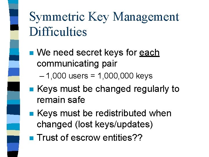 Symmetric Key Management Difficulties n We need secret keys for each communicating pair –