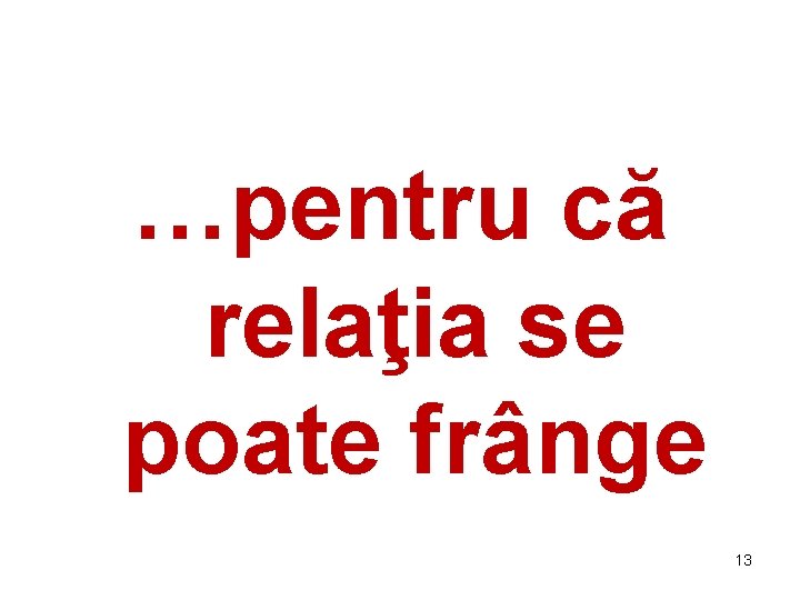 …pentru că relaţia se poate frânge 13 