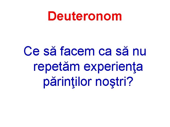 Deuteronom Ce să facem ca să nu repetăm experienţa părinţilor noştri? 