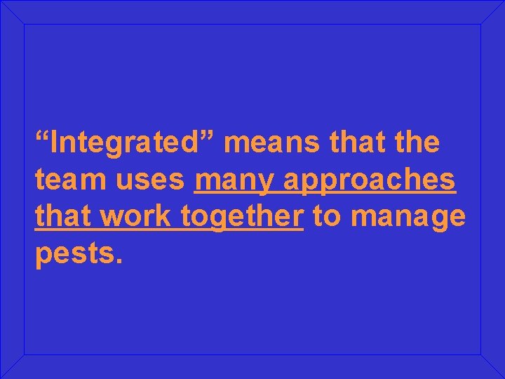 “Integrated” means that the team uses many approaches that work together to manage pests.
