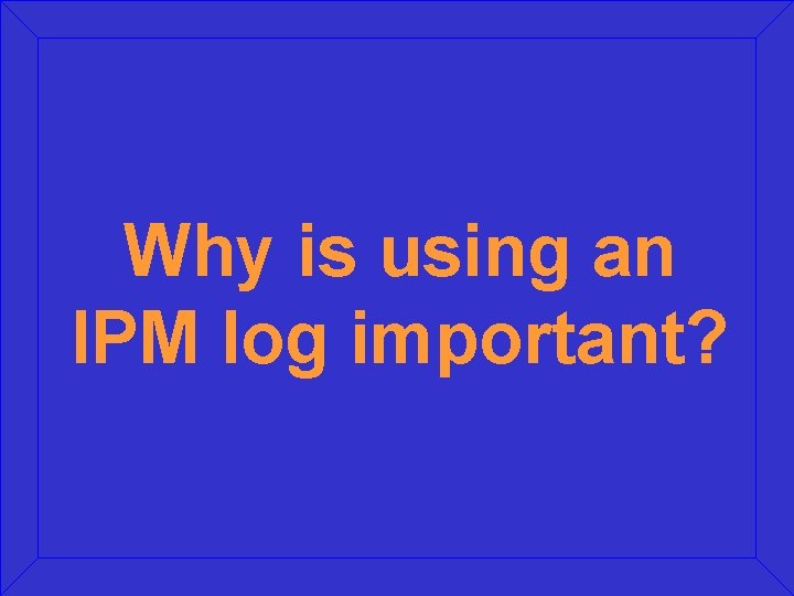 Why is using an IPM log important? Why is using an IPM log important?