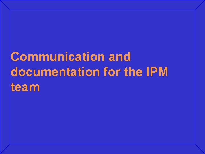 Communication and documentation for the IPM team Communication and documentation for the IPM team
