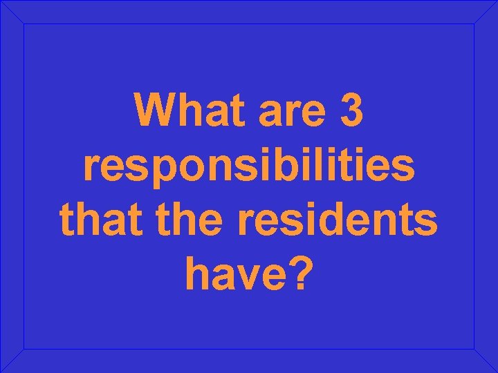 What are 3 responsibilities that the residents have? What are 3 responsibilities that the residents have?
