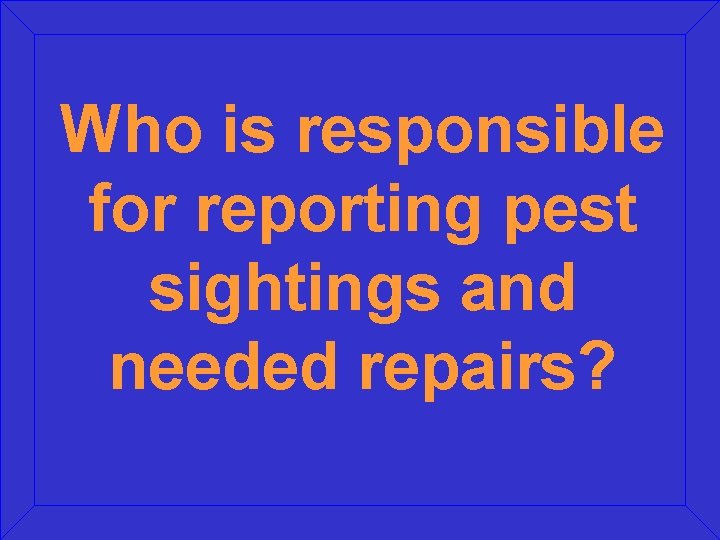 Who is responsible for reporting pest sightings and needed repairs? Who is responsible for reporting pest sightings and needed repairs?