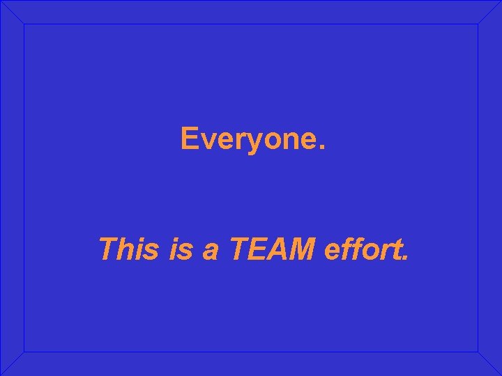 Everyone. This is a TEAM effort. 
