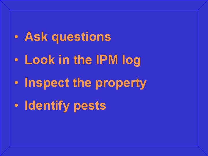 • Ask questions • Look in the IPM log • Inspect the property • Ask questions • Look in the IPM log • Inspect the property