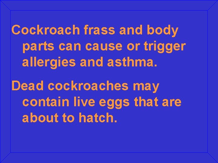 Cockroach frass and body parts can cause or trigger allergies and asthma. Dead cockroaches