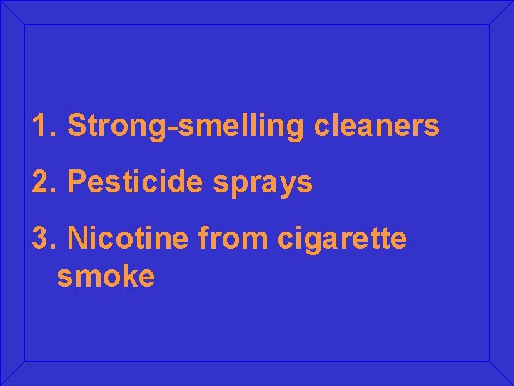 1. Strong-smelling cleaners 2. Pesticide sprays 3. Nicotine from cigarette smoke 