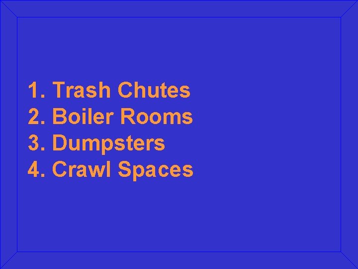 1. Trash Chutes 2. Boiler Rooms 3. Dumpsters 4. Crawl Spaces 