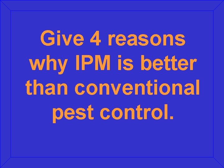 Give 4 reasons why IPM is better than conventional pest control. Give 4 reasons why IPM is better than conventional pest control.