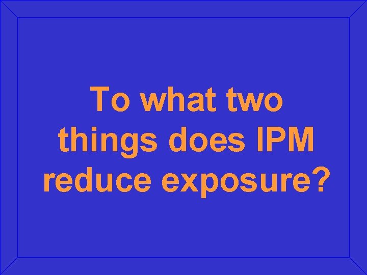 To what two things does IPM reduce exposure? To what two things does IPM reduce exposure?