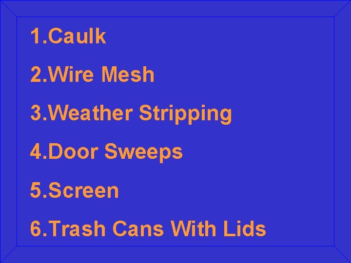 1. Caulk 2. Wire Mesh 3. Weather Stripping 4. Door Sweeps 5. Screen 6.