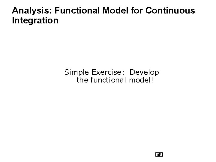 Analysis: Functional Model for Continuous Integration Simple Exercise: Develop the functional model! Analysis: Functional Model for Continuous Integration Simple Exercise: Develop the functional model!