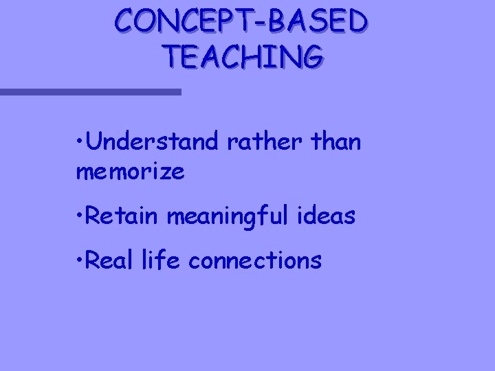 CONCEPT-BASED TEACHING • Understand rather than memorize • Retain meaningful ideas • Real life