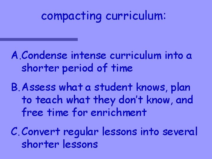 compacting curriculum: A. Condense intense curriculum into a shorter period of time B. Assess