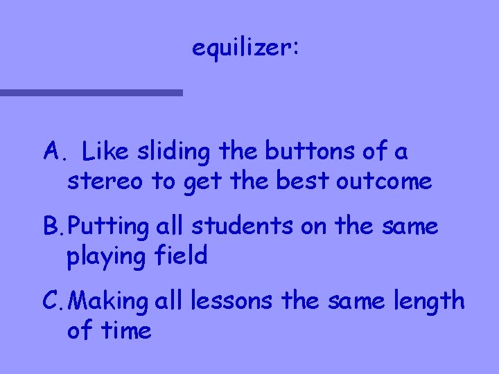 equilizer: A. Like sliding the buttons of a stereo to get the best outcome