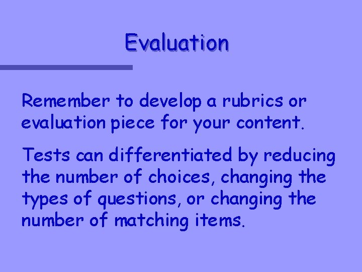 Evaluation Remember to develop a rubrics or evaluation piece for your content. Tests can