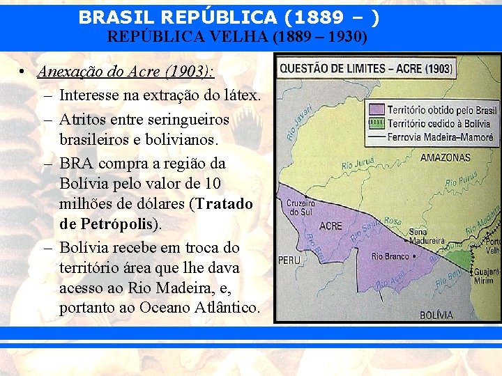 BRASIL REPÚBLICA (1889 – ) REPÚBLICA VELHA (1889 – 1930) • Anexação do Acre