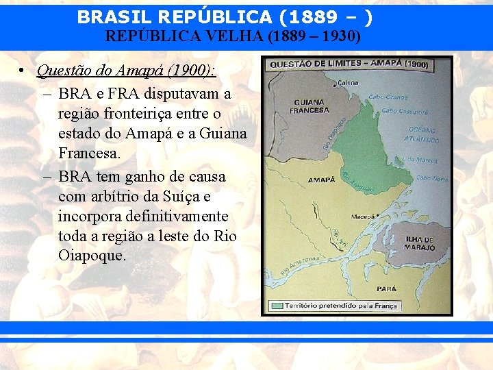 BRASIL REPÚBLICA (1889 – ) REPÚBLICA VELHA (1889 – 1930) • Questão do Amapá