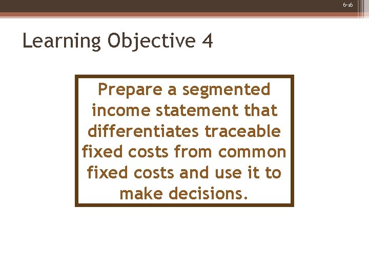 6 -16 Learning Objective 4 Prepare a segmented income statement that differentiates traceable fixed