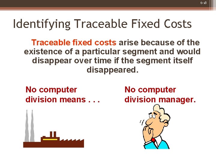 6 -18 Identifying Traceable Fixed Costs Traceable fixed costs arise because of the existence