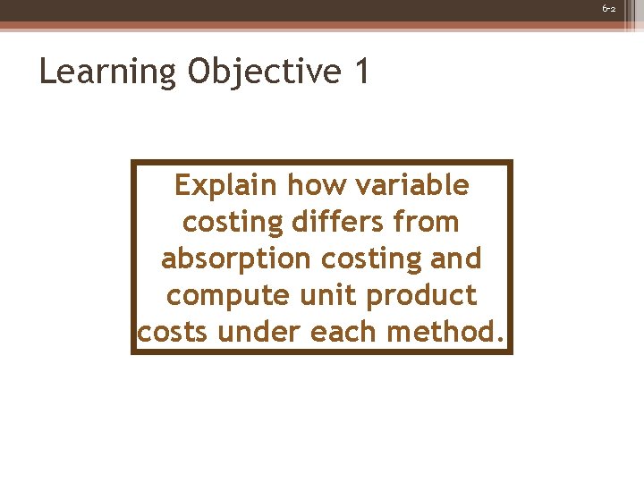 6 -2 Learning Objective 1 Explain how variable costing differs from absorption costing and