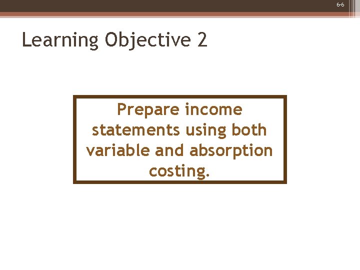 6 -6 Learning Objective 2 Prepare income statements using both variable and absorption costing.