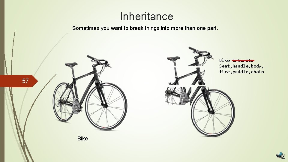Inheritance Sometimes you want to break things into more than one part. Bike inherits