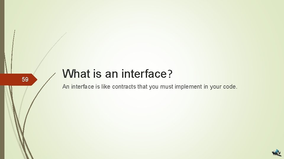 59 What is an interface? An interface is like contracts that you must implement
