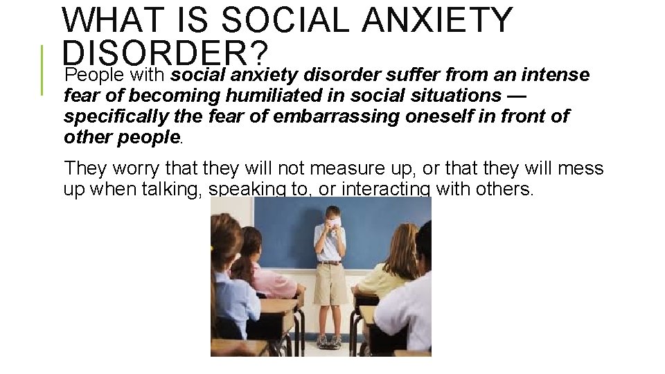 WHAT IS SOCIAL ANXIETY DISORDER? People with social anxiety disorder suffer from an intense