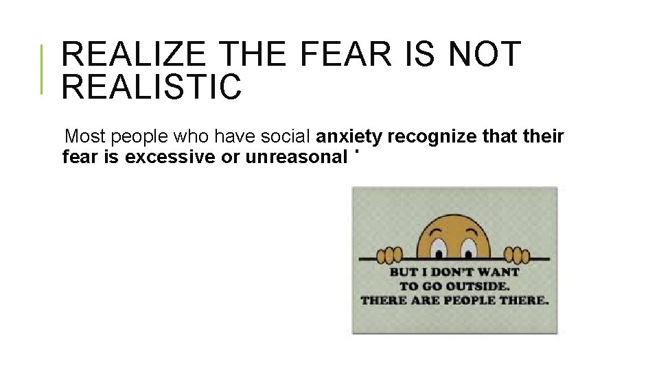 REALIZE THE FEAR IS NOT REALISTIC Most people who have social anxiety recognize that