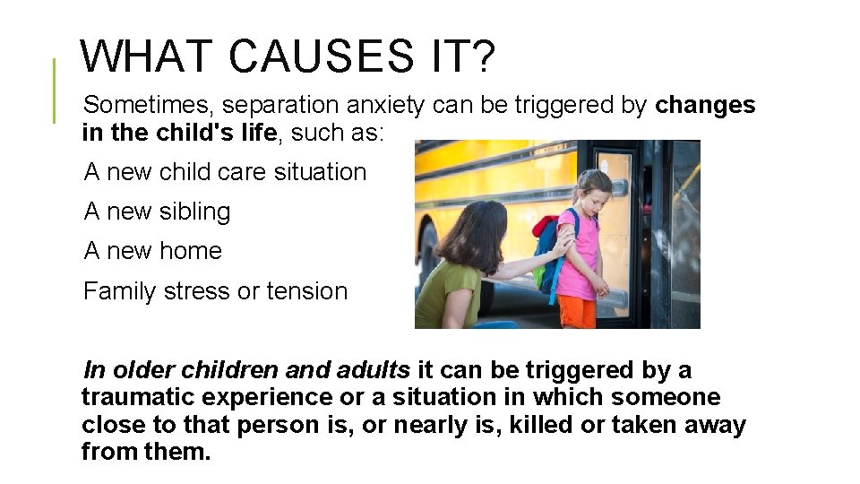 WHAT CAUSES IT? Sometimes, separation anxiety can be triggered by changes in the child's