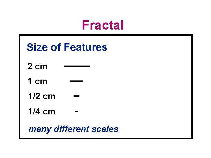 Fractal Size of Features 2 cm 1/2 cm 1/4 cm many different scales 