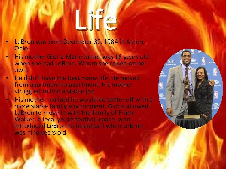 Life • Le. Bron was born December 30, 1984 in Akron, Ohio. • His