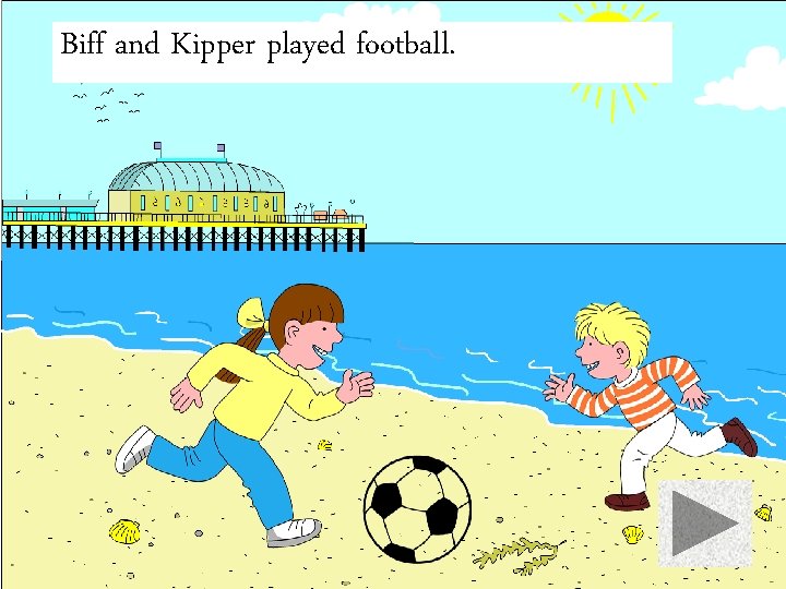 Biff and Kipper played football. 