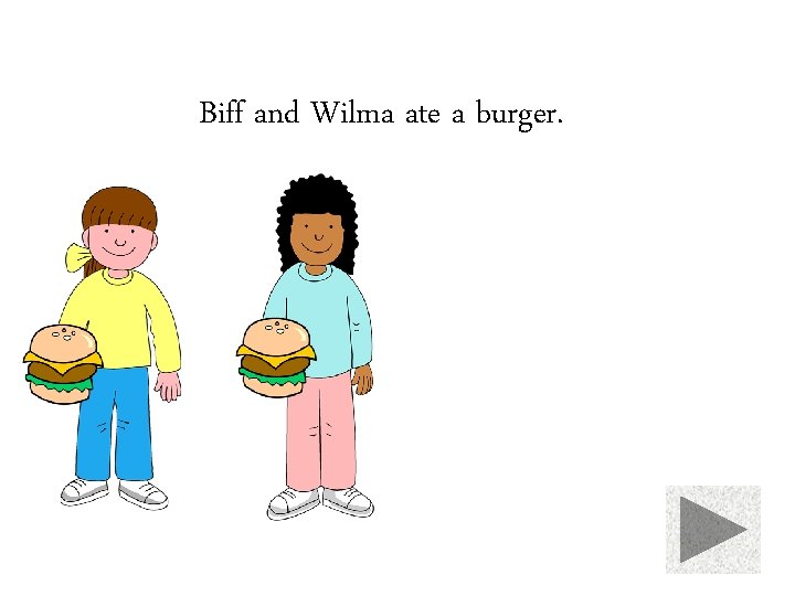 Biff and Wilma ate a burger. 