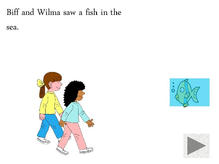Biff and Wilma saw a fish in the sea. 