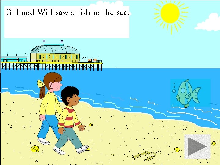 Biff and Wilf saw a fish in the sea. 