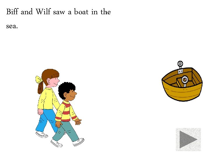 Biff and Wilf saw a boat in the sea. 