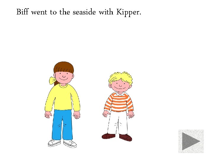 Biff went to the seaside with Kipper. 