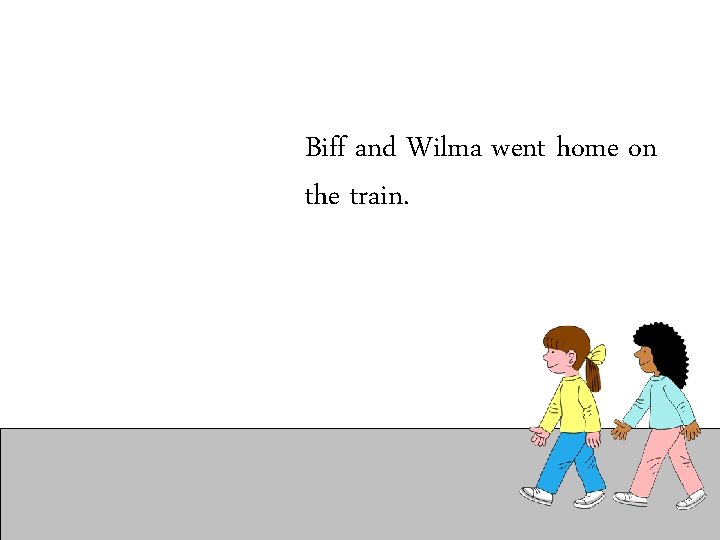 Biff and Wilma went home on the train. 