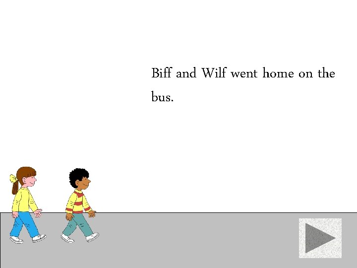Biff and Wilf went home on the bus. 