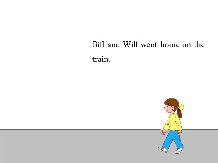 Biff and Wilf went home on the train. 
