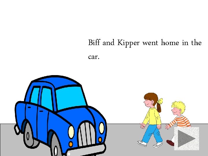 Biff and Kipper went home in the car. 