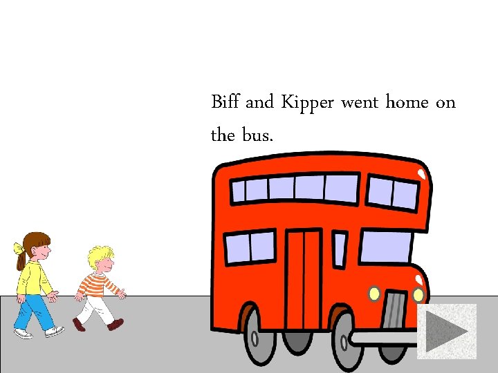 Biff and Kipper went home on the bus. 