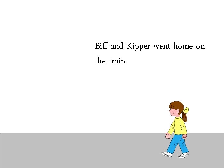 Biff and Kipper went home on the train. 