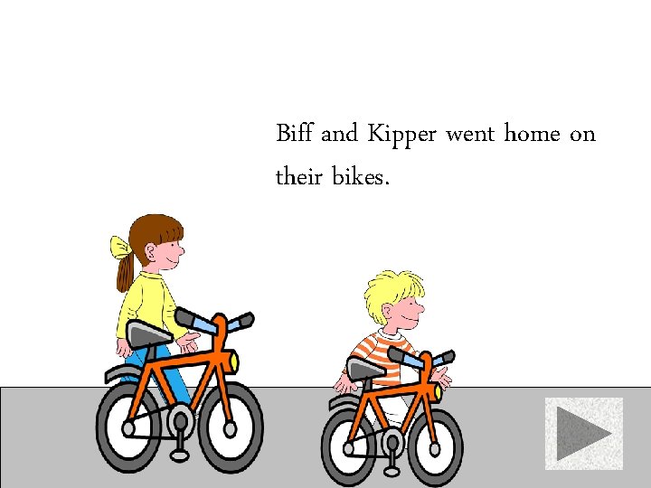 Biff and Kipper went home on their bikes. 