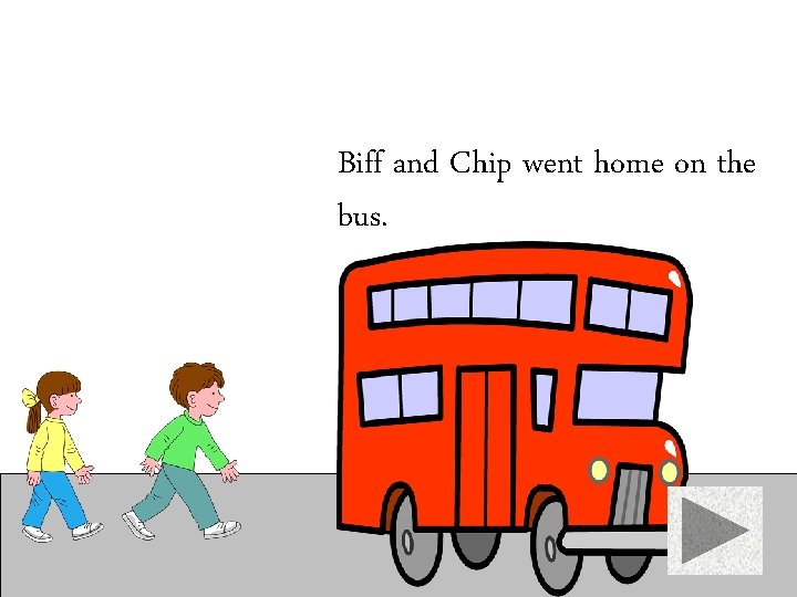 Biff and Chip went home on the bus. 