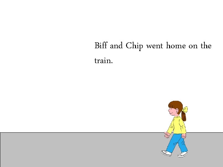 Biff and Chip went home on the train. 