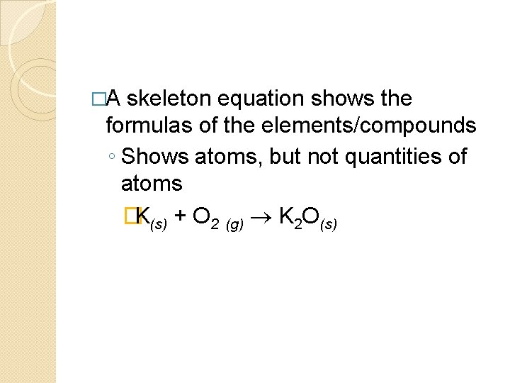�A skeleton equation shows the formulas of the elements/compounds ◦ Shows atoms, but not
